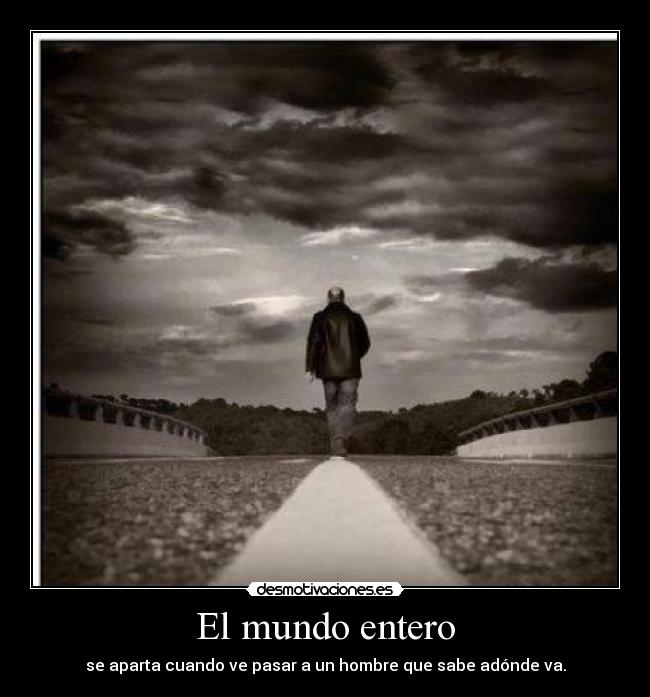 El mundo entero - se aparta cuando ve pasar a un hombre que sabe adónde va.