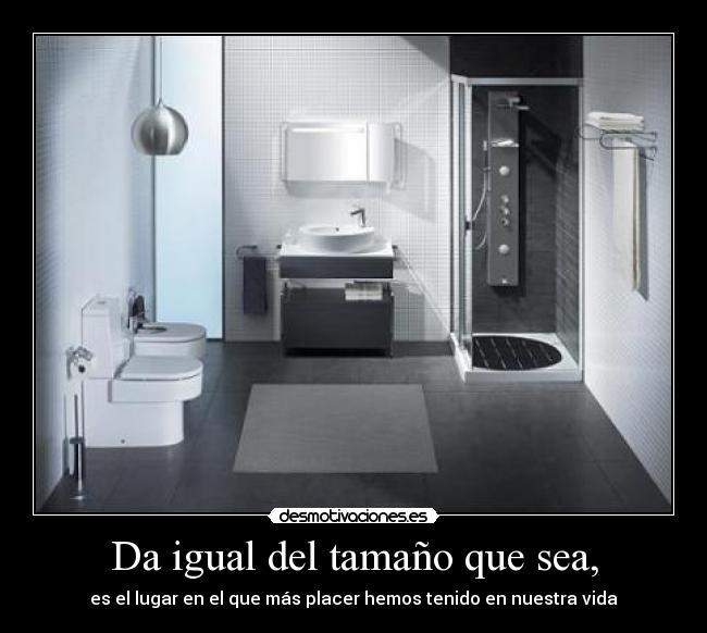 Da igual del tamaño que sea, - es el lugar en el que más placer hemos tenido en nuestra vida