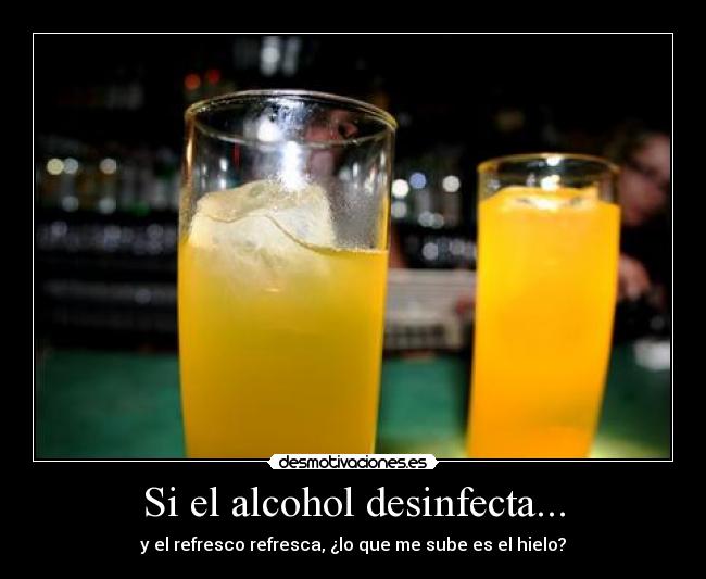 Si el alcohol desinfecta... - y el refresco refresca, ¿lo que me sube es el hielo?