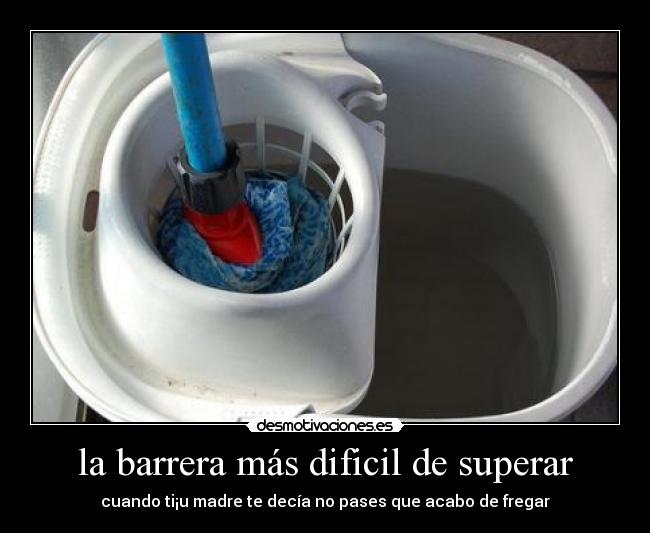 la barrera más dificil de superar - cuando ti¡u madre te decía no pases que acabo de fregar