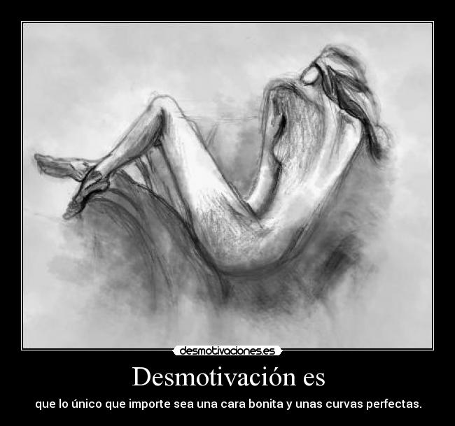 Desmotivación es - que lo único que importe sea una cara bonita y unas curvas perfectas.