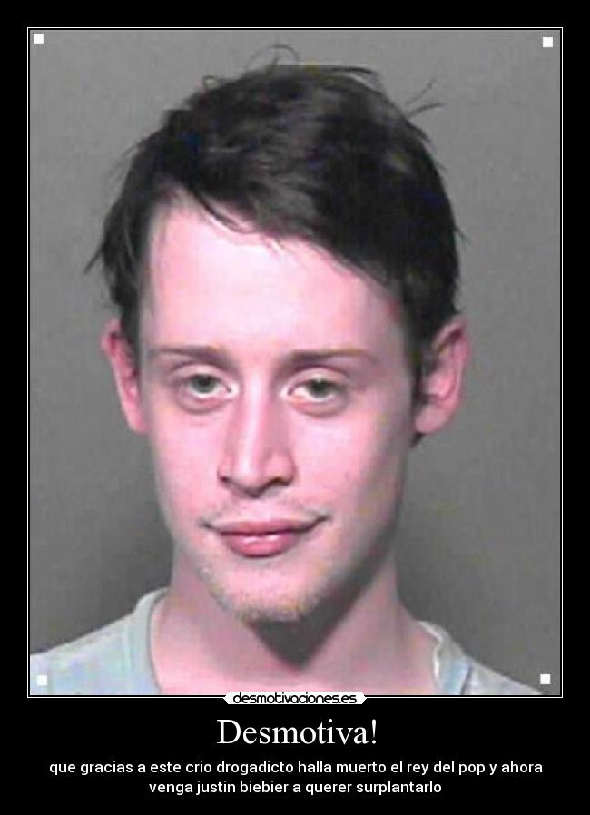 Desmotiva! - que gracias a este crio drogadicto halla muerto el rey del pop y ahora
venga justin biebier a querer surplantarlo