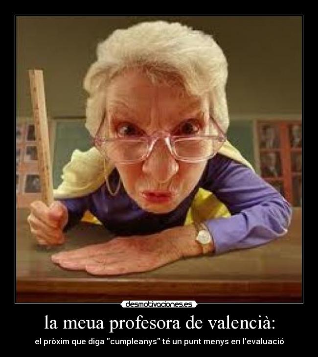 la meua profesora de valencià: - el pròxim que diga cumpleanys té un punt menys en levaluació
