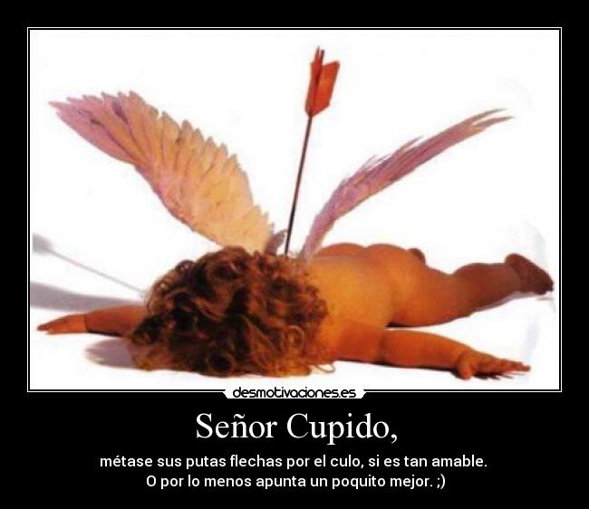 Señor Cupido, - métase sus putas flechas por el culo, si es tan amable. 
O por lo menos apunta un poquito mejor. ;)