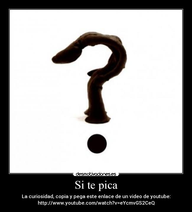 Si te pica - La curiosidad, copia y pega este enlace de un video de youtube:
http://www.youtube.com/watch?v=eYcmvGS2CeQ