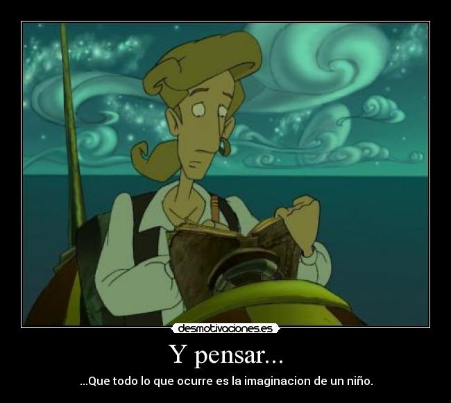 Y pensar... - ...Que todo lo que ocurre es la imaginacion de un niño.