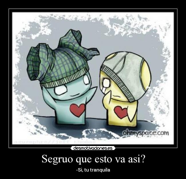 Segruo que esto va asi? - -Si, tu tranquila