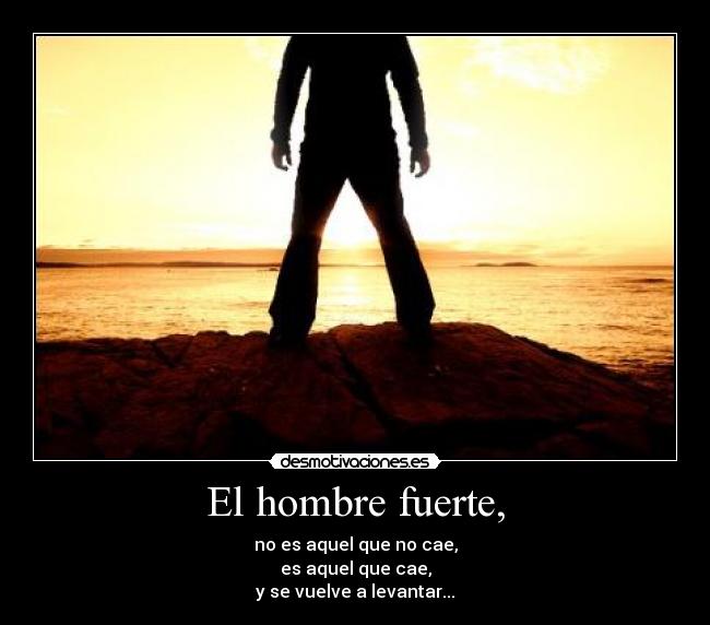 El hombre fuerte, - no es aquel que no cae,
es aquel que cae,
y se vuelve a levantar...