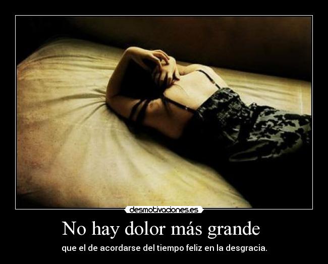 No hay dolor más grande - que el de acordarse del tiempo feliz en la desgracia.