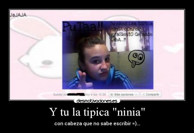 Y tu la tipica ninia - con cabeza que no sabe escribir =)...