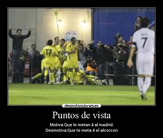 Puntos de vista - Motiva:Que le metan 4 al madrid.
Desmotiva:Que te meta 4 el alcorcon