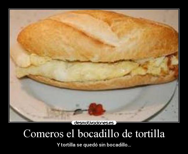 Comeros el bocadillo de tortilla -