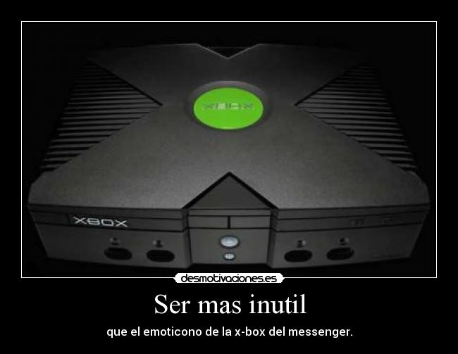 Ser mas inutil - que el emoticono de la x-box del messenger.