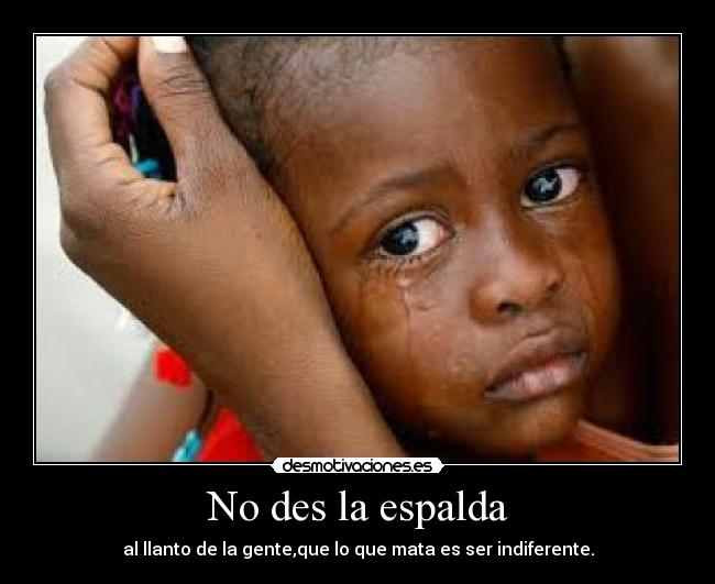 No des la espalda - al llanto de la gente,que lo que mata es ser indiferente.