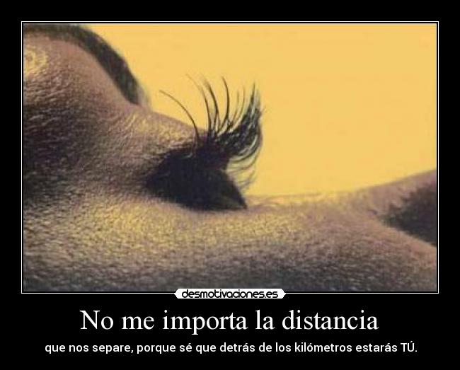 No me importa la distancia - que nos separe, porque sé que detrás de los kilómetros estarás TÚ.