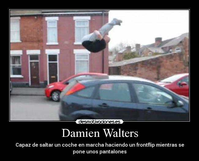 Damien Walters - Capaz de saltar un coche en marcha haciendo un frontflip mientras se
pone unos pantalones