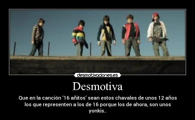 Desmotiva - Que en la canción 16 añitos sean estos chavales de unos 12 años
los que representen a los de 16 porque los de ahora, son unos
yonkis..