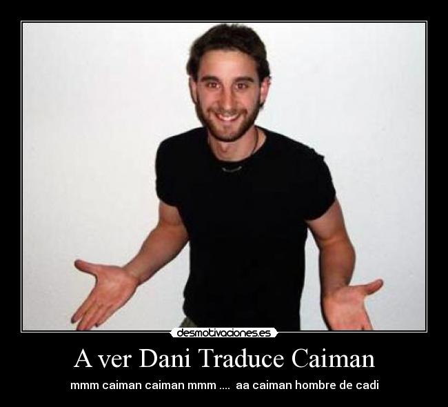 A ver Dani Traduce Caiman - mmm caiman caiman mmm .... aa caiman hombre de cadi