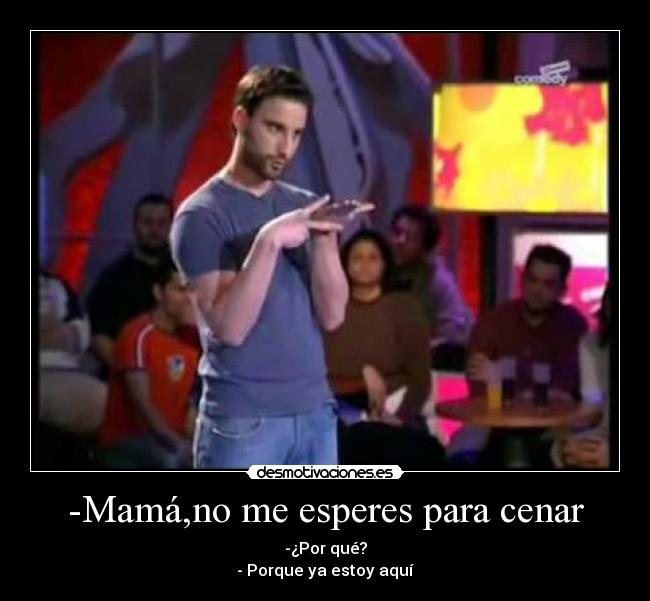 -Mamá,no me esperes para cenar - -¿Por qué?
- Porque ya estoy aquí