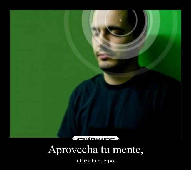 Aprovecha tu mente, - utiliza tu cuerpo.
