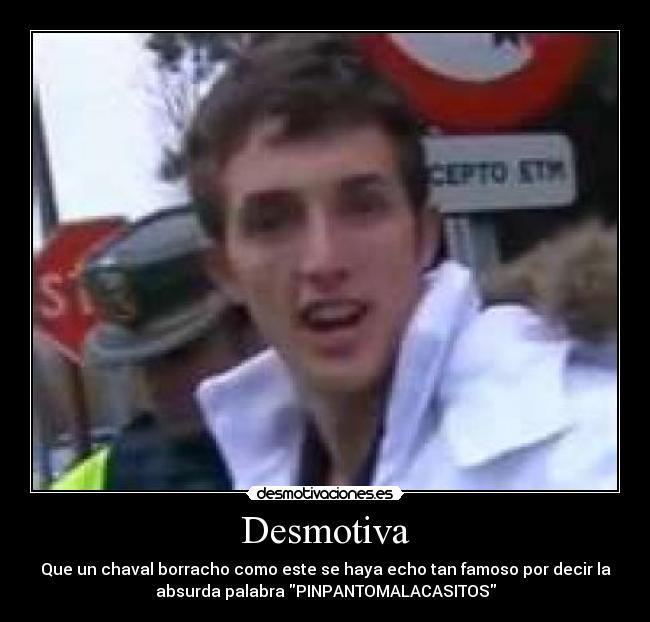 Desmotiva - Que un chaval borracho como este se haya echo tan famoso por decir la
absurda palabra PINPANTOMALACASITOS