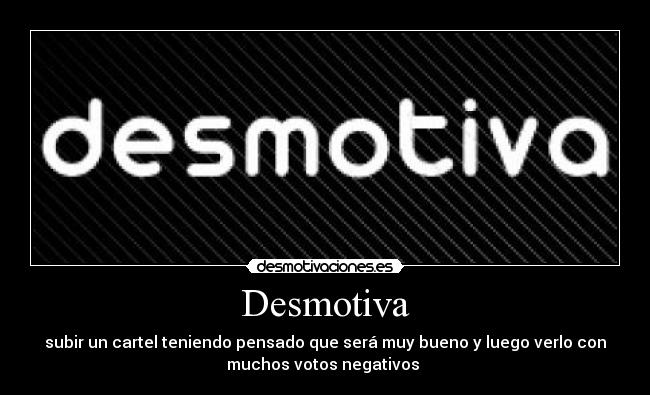 Desmotiva - subir un cartel teniendo pensado que será muy bueno y luego verlo con
muchos votos negativos 