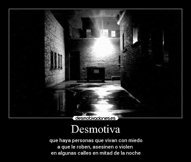 Desmotiva - que haya personas que vivan con miedo
a que le roben, asesinen o violen
en algunas calles en mitad de la noche