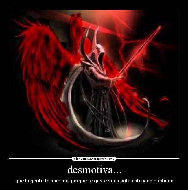 desmotiva... - que la gente te mire mal porque te guste seas satanista y no cristiano