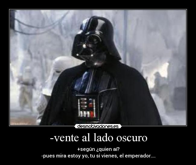 -vente al lado oscuro - +según ¿quien aí?
-pues mira estoy yo, tu si vienes, el emperador....