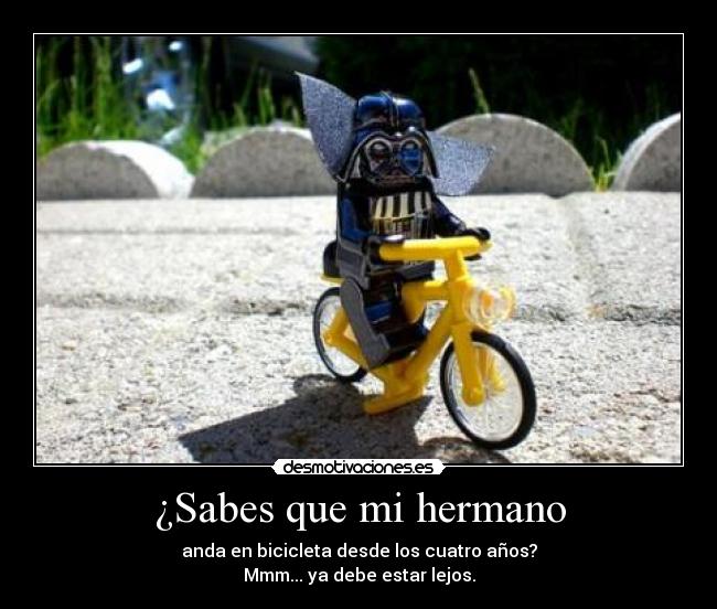 ¿Sabes que mi hermano - anda en bicicleta desde los cuatro años?
Mmm... ya debe estar lejos.
