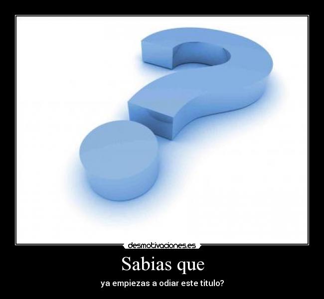 Sabias que - ya empiezas a odiar este titulo?
