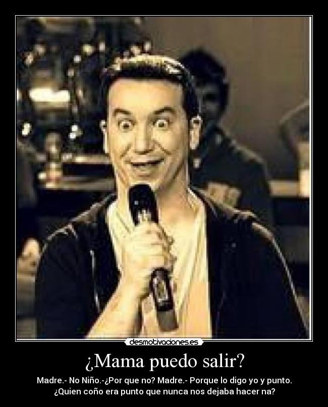 ¿Mama puedo salir? - Madre.- No Niño.-¿Por que no? Madre.- Porque lo digo yo y punto.
¿Quien coño era punto que nunca nos dejaba hacer na?