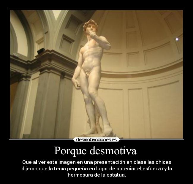 Porque desmotiva  - Que al ver esta imagen en una presentación en clase las chicas
dijeron que la tenía pequeña en lugar de apreciar el esfuerzo y la
hermosura de la estatua.