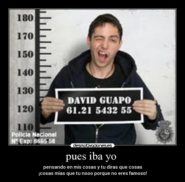 pues iba yo  - pensando en mis cosas y tu diras que cosas
¡cosas mias que tu nooo porque no eres famoso!