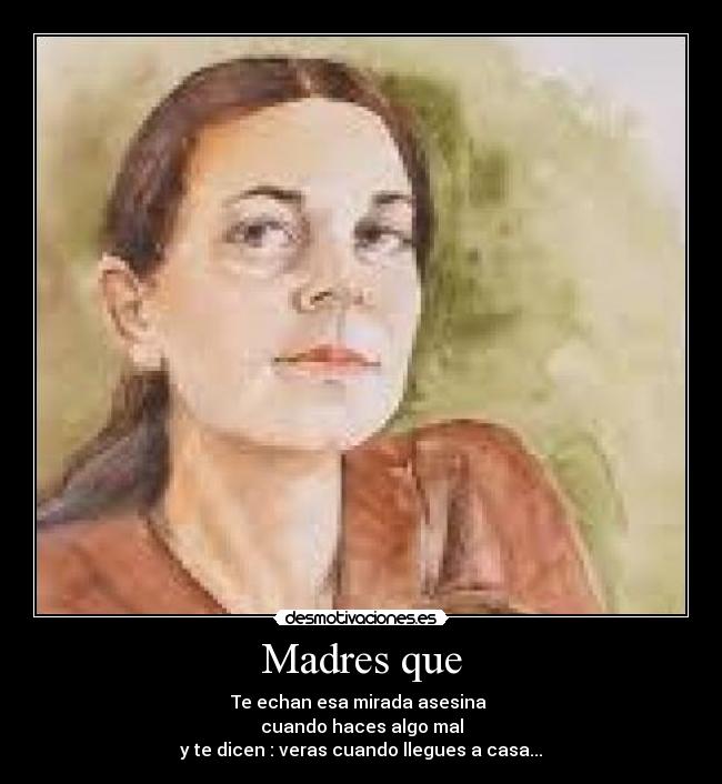 Madres que - Te echan esa mirada asesina 
cuando haces algo mal
y te dicen : veras cuando llegues a casa...