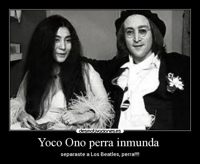 Yoco Ono perra inmunda - separaste a Los Beatles, perra!!!!