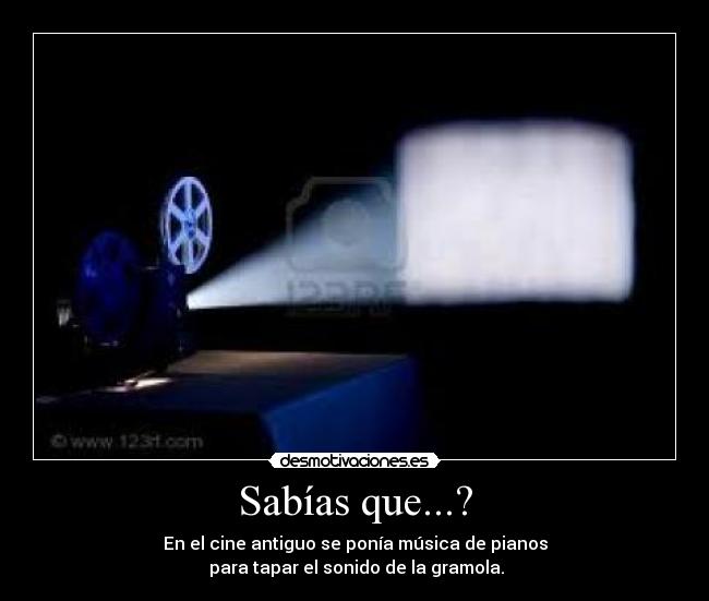 Sabías que...? - En el cine antiguo se ponía música de pianos
para tapar el sonido de la gramola.