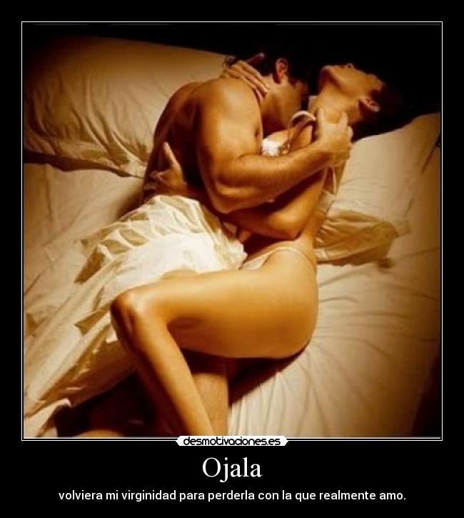 Ojala - volviera mi virginidad para perderla con la que realmente amo.