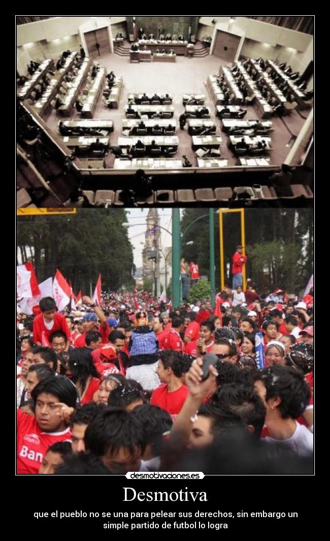 Desmotiva - que el pueblo no se una para pelear sus derechos, sin embargo un
simple partido de futbol lo logra