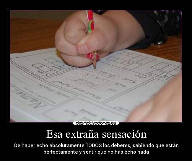 Esa extraña sensación - De haber echo absolutamente TODOS los deberes, sabiendo que están
perfectamente y sentir que no has echo nada