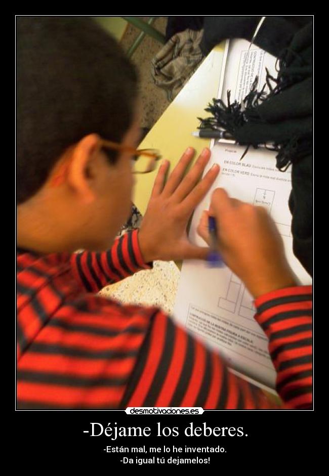 -Déjame los deberes. - -Están mal, me lo he inventado.
-Da igual tú dejamelos!