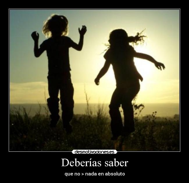 Deberías saber - que no > nada en absoluto