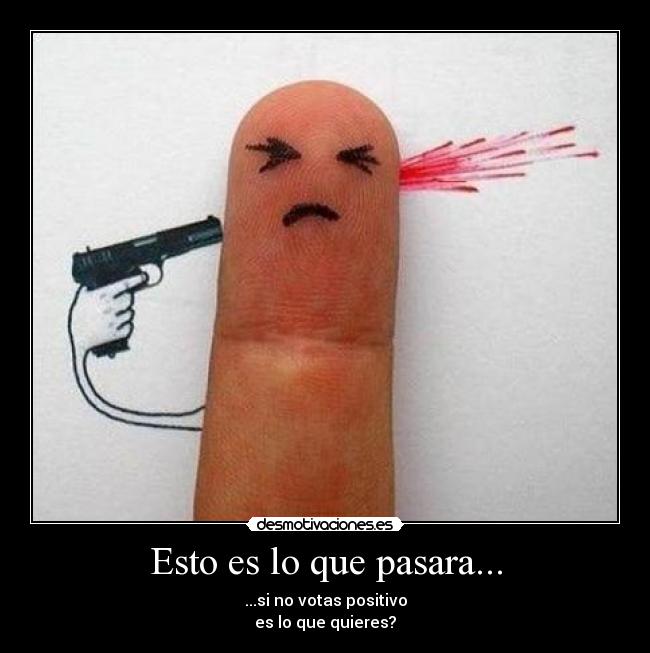 Esto es lo que pasara... - ...si no votas positivo
es lo que quieres?