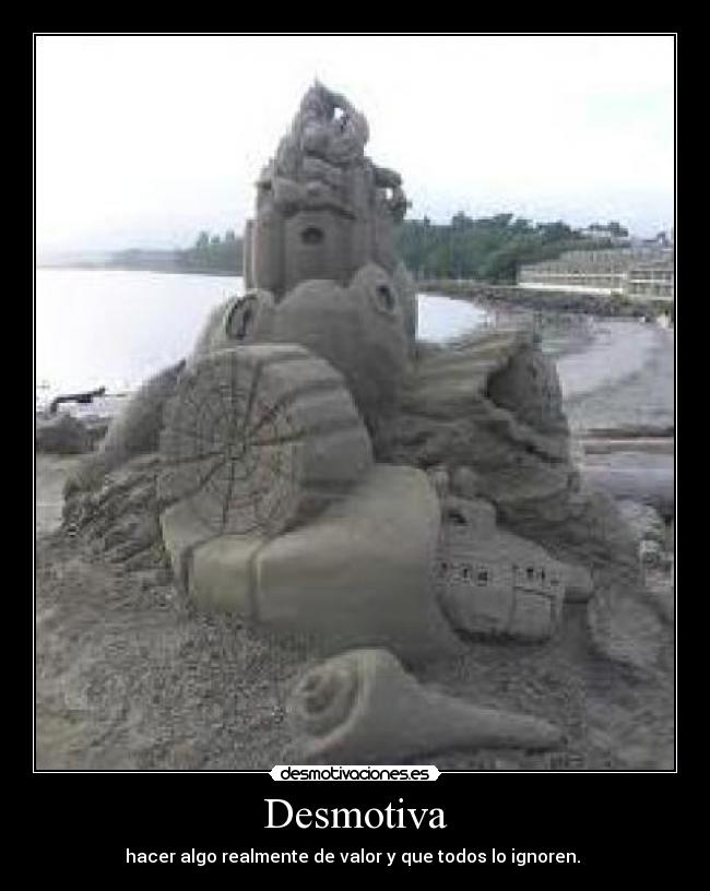 Desmotiva - hacer algo realmente de valor y que todos lo ignoren.