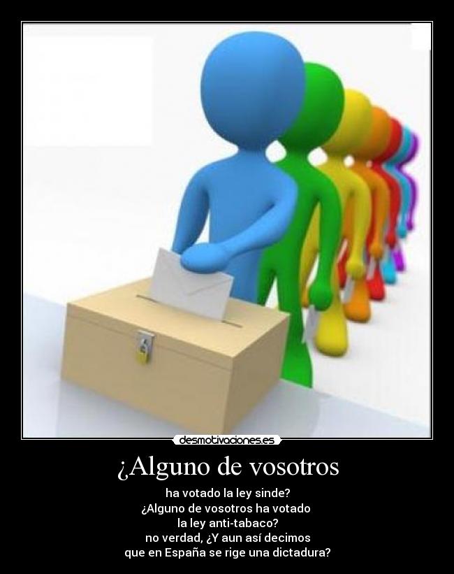 ¿Alguno de vosotros - ha votado la ley sinde?
¿Alguno de vosotros ha votado
la ley anti-tabaco?
no verdad, ¿Y aun así decimos
que en España se rige una dictadura?