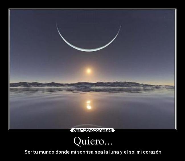 Quiero... - Ser tu mundo donde mi sonrisa sea la luna y el sol mi corazón