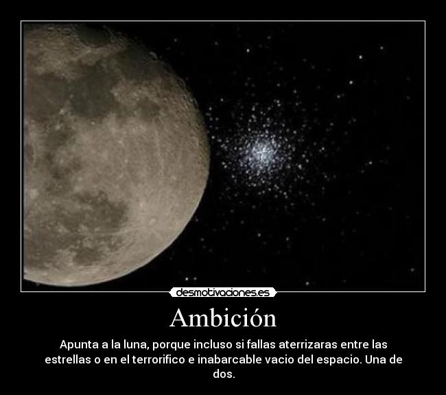 Ambición - Apunta a la luna, porque incluso si fallas aterrizaras entre las
estrellas o en el terrorifico e inabarcable vacio del espacio. Una de
dos.