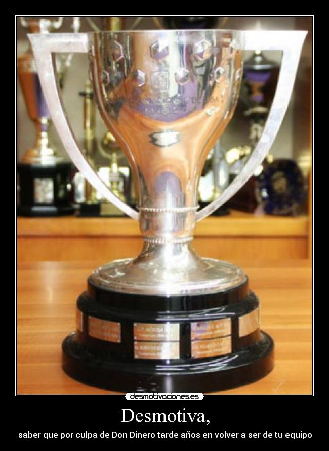 Desmotiva, - saber que por culpa de Don Dinero tarde años en volver a ser de tu equipo