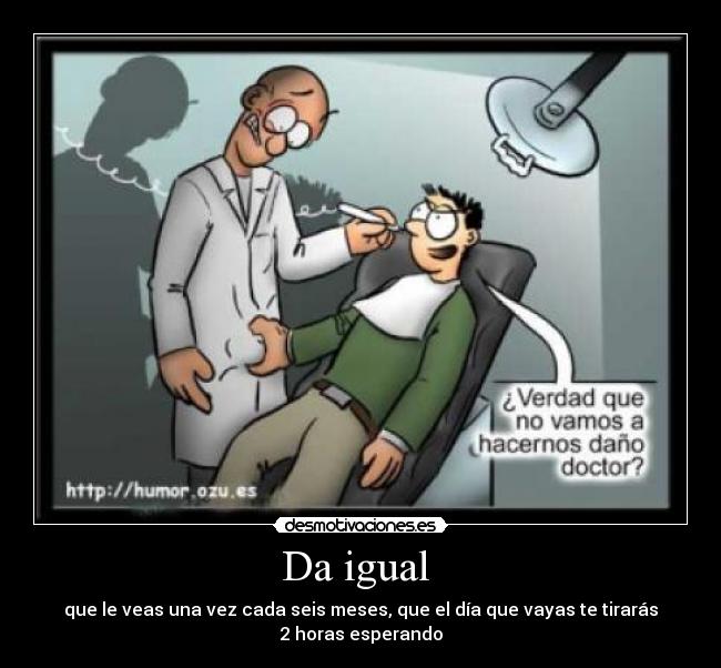 Da igual - que le veas una vez cada seis meses, que el día que vayas te tirarás 2 horas esperando