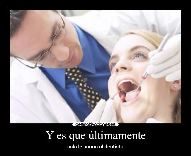 Y es que últimamente - solo le sonrío al dentista.